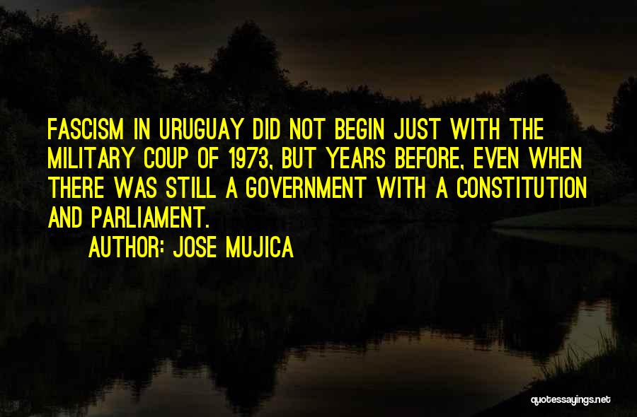 Jose Mujica Quotes: Fascism In Uruguay Did Not Begin Just With The Military Coup Of 1973, But Years Before, Even When There Was