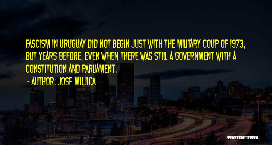 Jose Mujica Quotes: Fascism In Uruguay Did Not Begin Just With The Military Coup Of 1973, But Years Before, Even When There Was