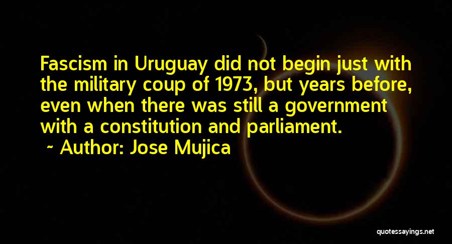 Jose Mujica Quotes: Fascism In Uruguay Did Not Begin Just With The Military Coup Of 1973, But Years Before, Even When There Was