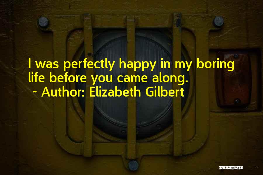 Elizabeth Gilbert Quotes: I Was Perfectly Happy In My Boring Life Before You Came Along.