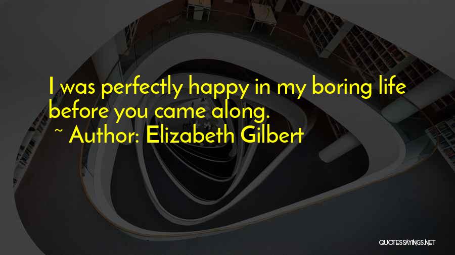 Elizabeth Gilbert Quotes: I Was Perfectly Happy In My Boring Life Before You Came Along.