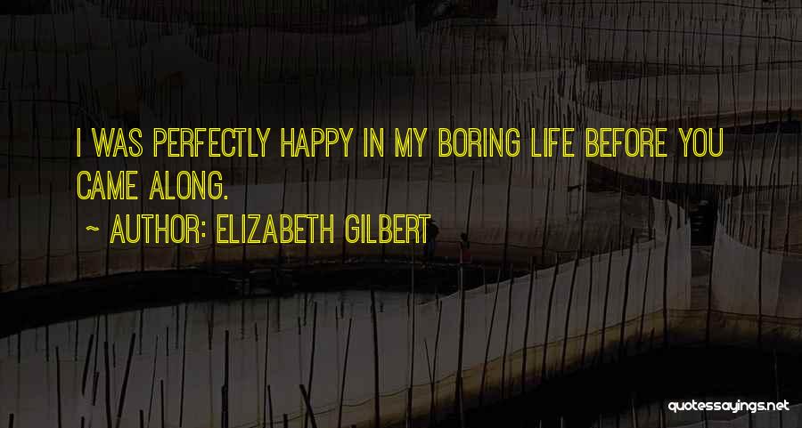 Elizabeth Gilbert Quotes: I Was Perfectly Happy In My Boring Life Before You Came Along.