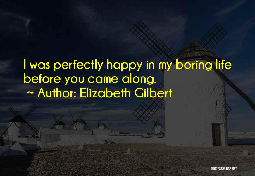 Elizabeth Gilbert Quotes: I Was Perfectly Happy In My Boring Life Before You Came Along.