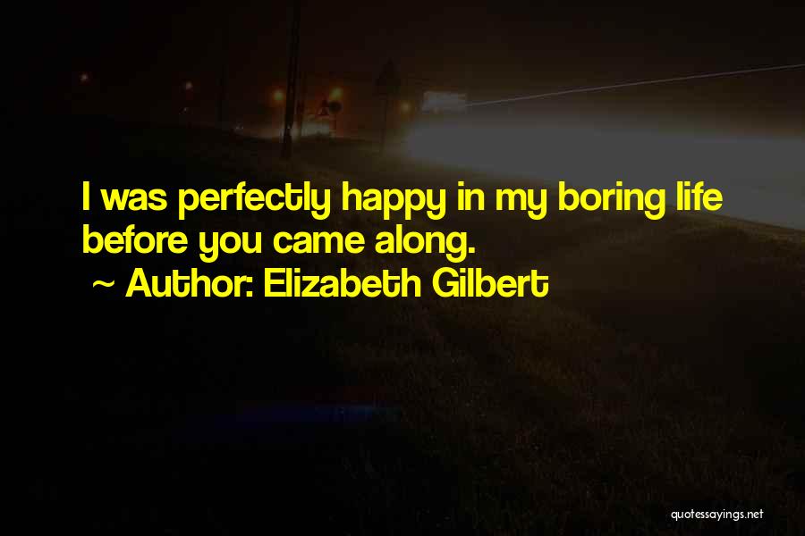 Elizabeth Gilbert Quotes: I Was Perfectly Happy In My Boring Life Before You Came Along.