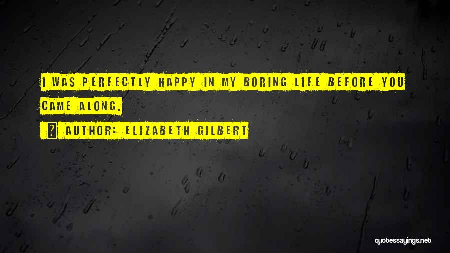 Elizabeth Gilbert Quotes: I Was Perfectly Happy In My Boring Life Before You Came Along.