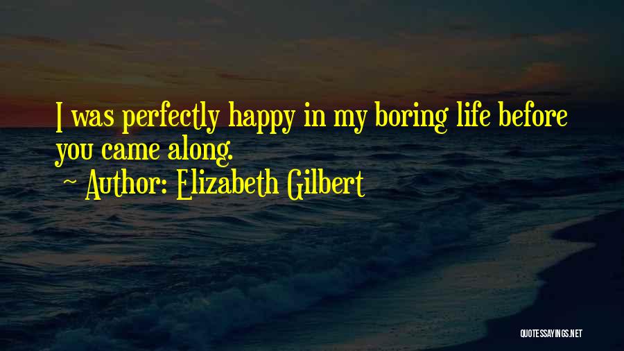 Elizabeth Gilbert Quotes: I Was Perfectly Happy In My Boring Life Before You Came Along.