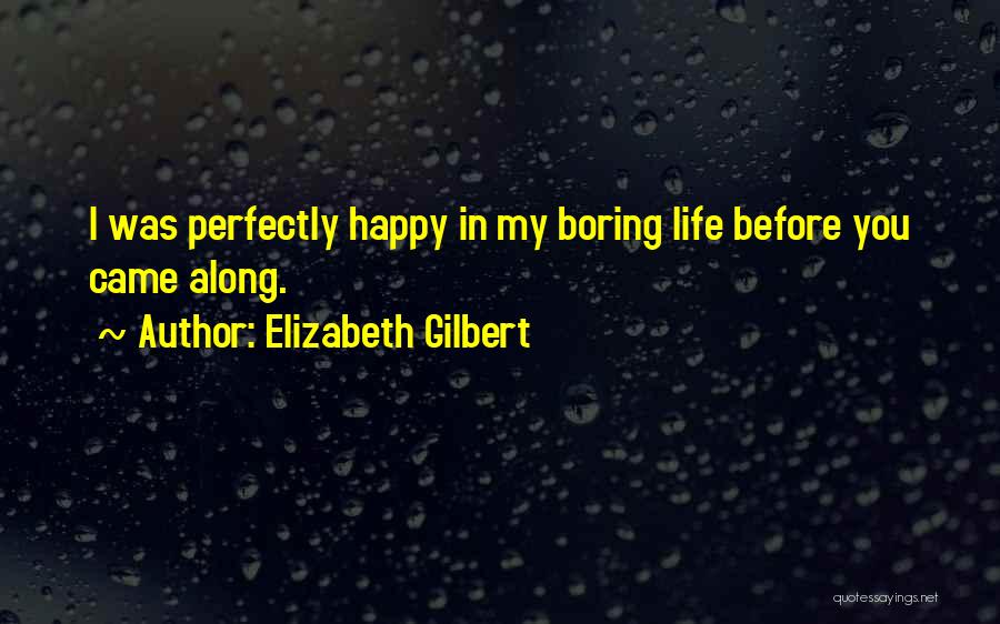 Elizabeth Gilbert Quotes: I Was Perfectly Happy In My Boring Life Before You Came Along.