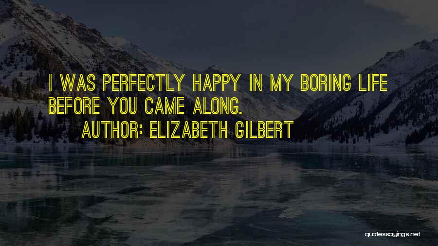 Elizabeth Gilbert Quotes: I Was Perfectly Happy In My Boring Life Before You Came Along.