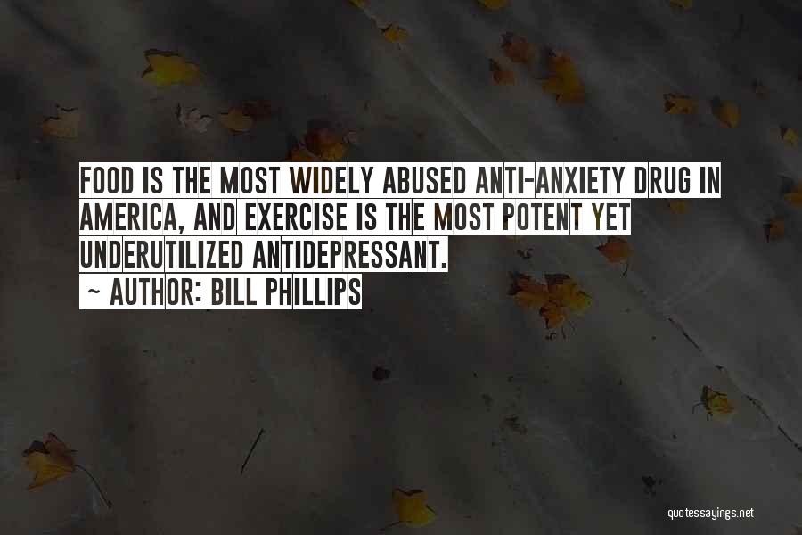 Bill Phillips Quotes: Food Is The Most Widely Abused Anti-anxiety Drug In America, And Exercise Is The Most Potent Yet Underutilized Antidepressant.