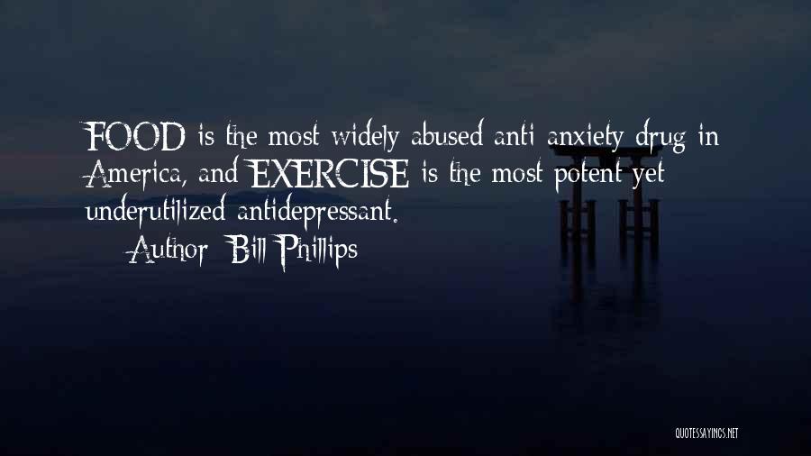 Bill Phillips Quotes: Food Is The Most Widely Abused Anti-anxiety Drug In America, And Exercise Is The Most Potent Yet Underutilized Antidepressant.