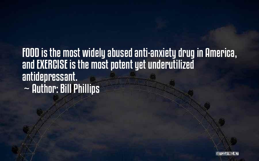 Bill Phillips Quotes: Food Is The Most Widely Abused Anti-anxiety Drug In America, And Exercise Is The Most Potent Yet Underutilized Antidepressant.