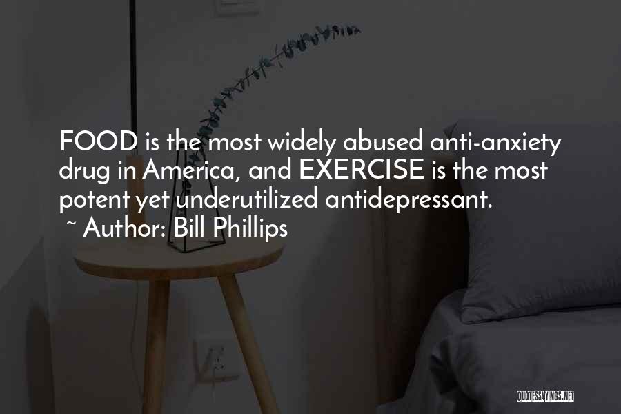 Bill Phillips Quotes: Food Is The Most Widely Abused Anti-anxiety Drug In America, And Exercise Is The Most Potent Yet Underutilized Antidepressant.