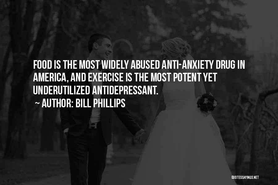 Bill Phillips Quotes: Food Is The Most Widely Abused Anti-anxiety Drug In America, And Exercise Is The Most Potent Yet Underutilized Antidepressant.
