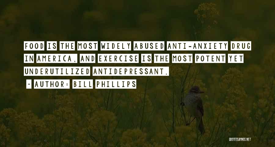 Bill Phillips Quotes: Food Is The Most Widely Abused Anti-anxiety Drug In America, And Exercise Is The Most Potent Yet Underutilized Antidepressant.