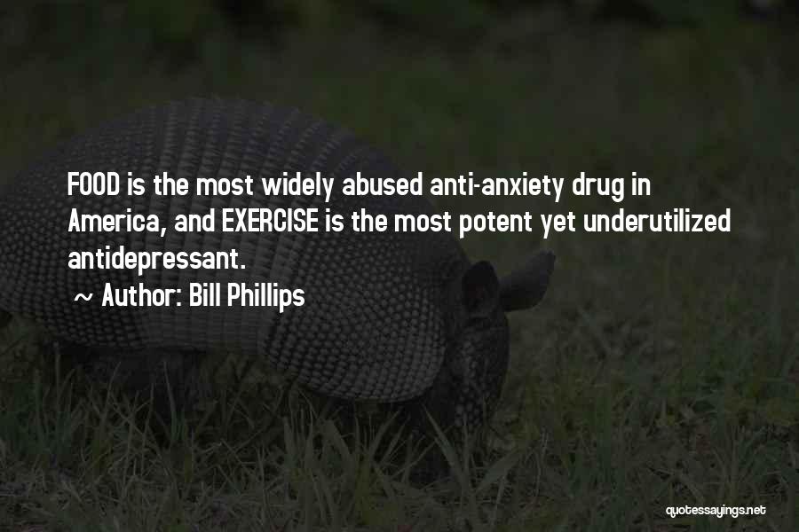Bill Phillips Quotes: Food Is The Most Widely Abused Anti-anxiety Drug In America, And Exercise Is The Most Potent Yet Underutilized Antidepressant.