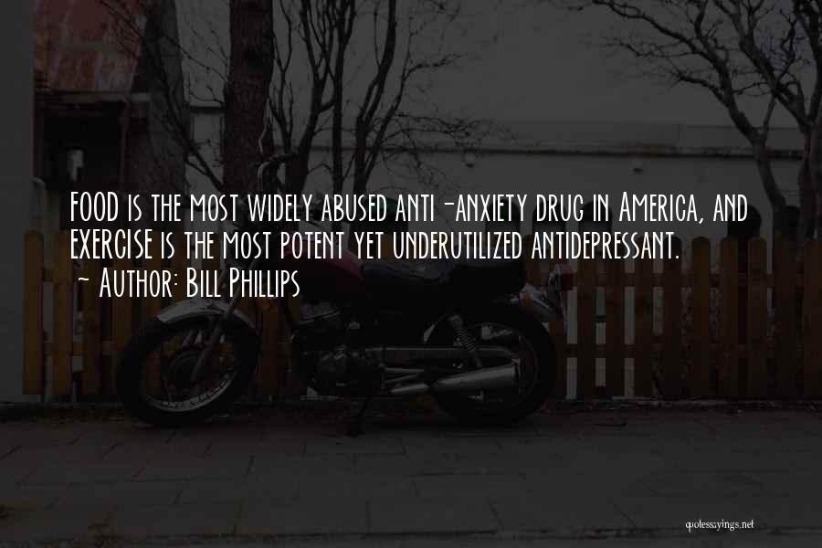 Bill Phillips Quotes: Food Is The Most Widely Abused Anti-anxiety Drug In America, And Exercise Is The Most Potent Yet Underutilized Antidepressant.