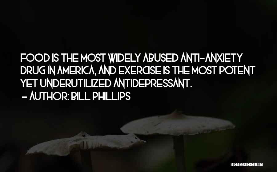 Bill Phillips Quotes: Food Is The Most Widely Abused Anti-anxiety Drug In America, And Exercise Is The Most Potent Yet Underutilized Antidepressant.