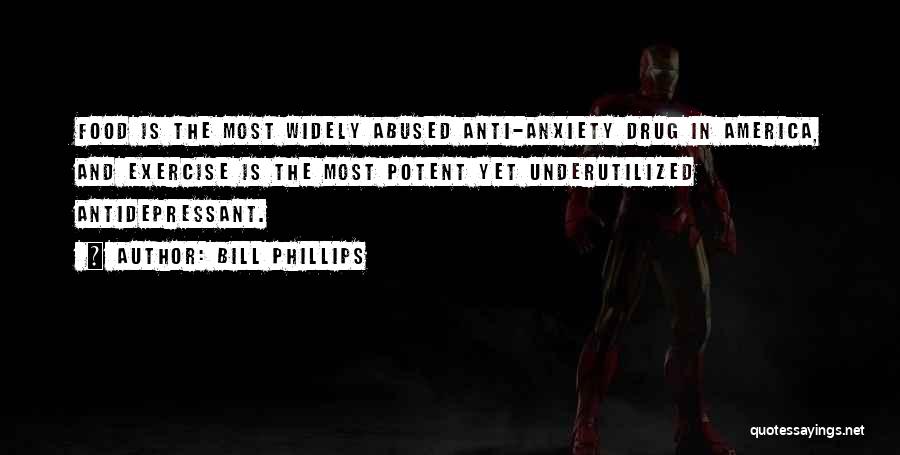 Bill Phillips Quotes: Food Is The Most Widely Abused Anti-anxiety Drug In America, And Exercise Is The Most Potent Yet Underutilized Antidepressant.