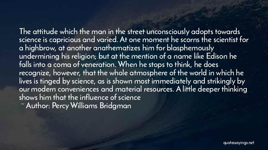 Percy Williams Bridgman Quotes: The Attitude Which The Man In The Street Unconsciously Adopts Towards Science Is Capricious And Varied. At One Moment He