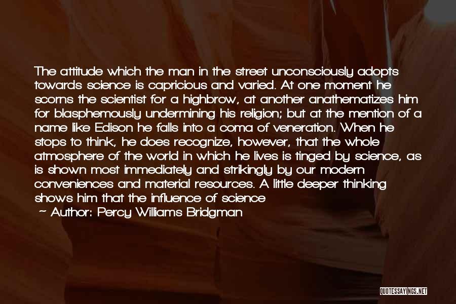 Percy Williams Bridgman Quotes: The Attitude Which The Man In The Street Unconsciously Adopts Towards Science Is Capricious And Varied. At One Moment He