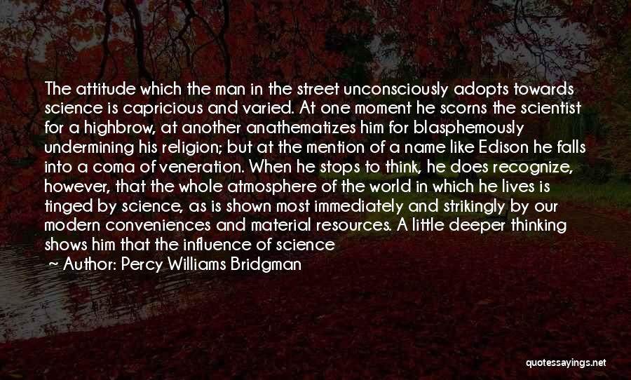 Percy Williams Bridgman Quotes: The Attitude Which The Man In The Street Unconsciously Adopts Towards Science Is Capricious And Varied. At One Moment He