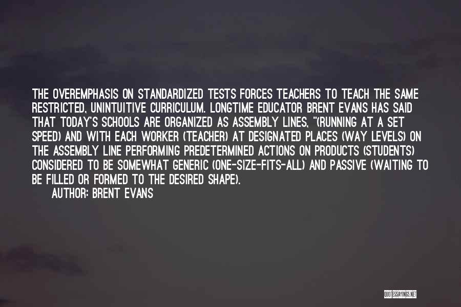 Brent Evans Quotes: The Overemphasis On Standardized Tests Forces Teachers To Teach The Same Restricted, Unintuitive Curriculum. Longtime Educator Brent Evans Has Said