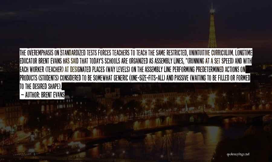 Brent Evans Quotes: The Overemphasis On Standardized Tests Forces Teachers To Teach The Same Restricted, Unintuitive Curriculum. Longtime Educator Brent Evans Has Said