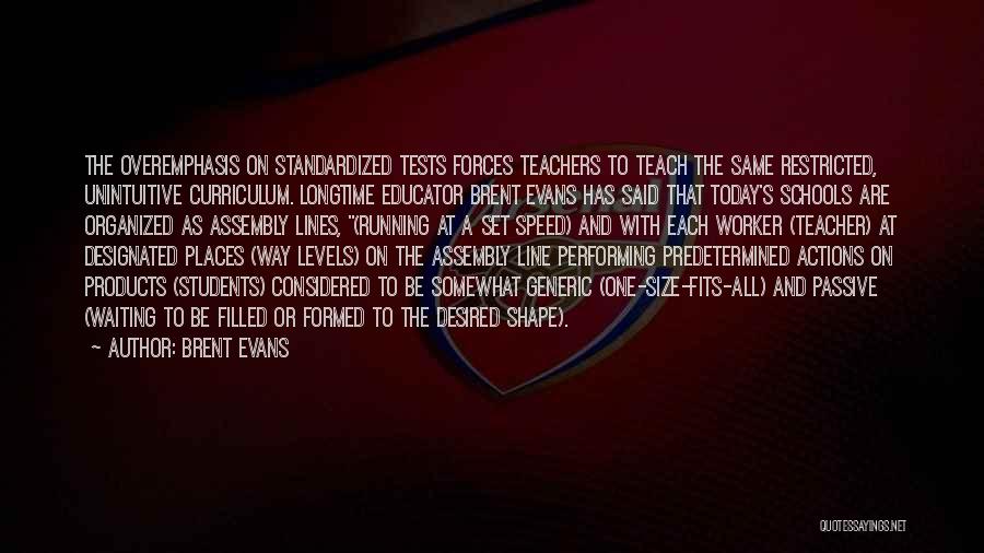 Brent Evans Quotes: The Overemphasis On Standardized Tests Forces Teachers To Teach The Same Restricted, Unintuitive Curriculum. Longtime Educator Brent Evans Has Said