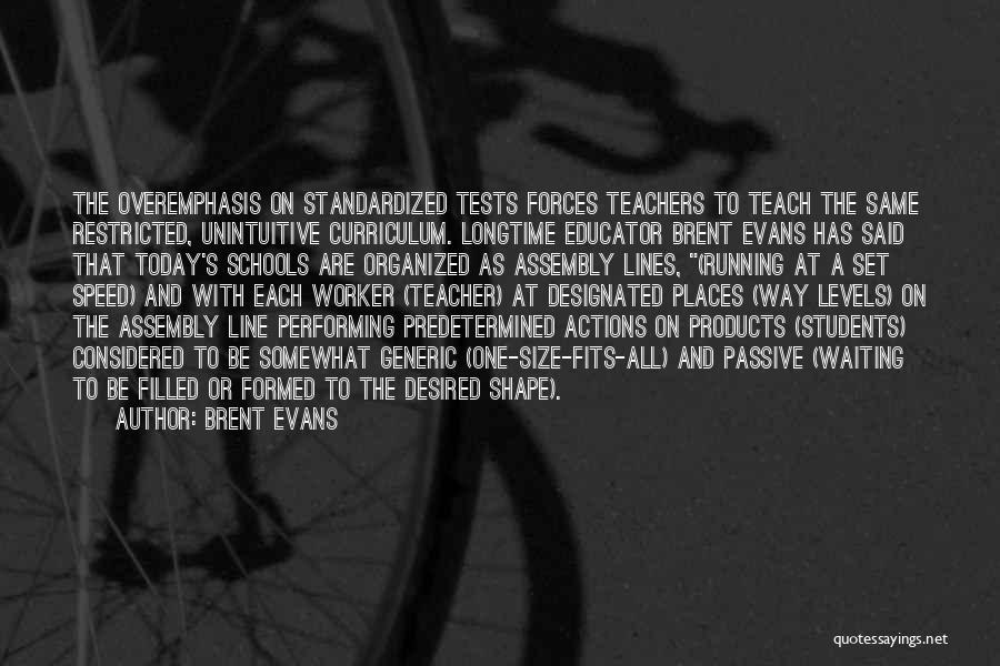 Brent Evans Quotes: The Overemphasis On Standardized Tests Forces Teachers To Teach The Same Restricted, Unintuitive Curriculum. Longtime Educator Brent Evans Has Said