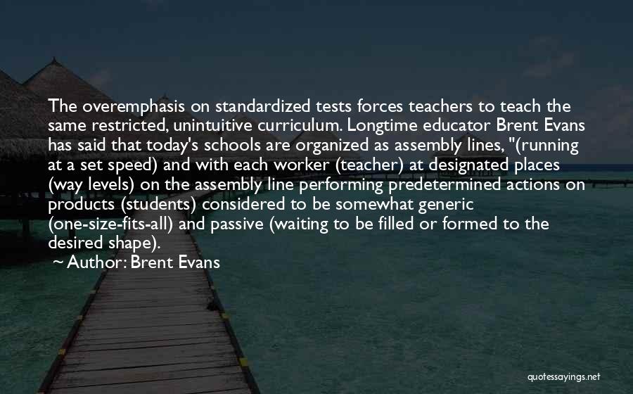 Brent Evans Quotes: The Overemphasis On Standardized Tests Forces Teachers To Teach The Same Restricted, Unintuitive Curriculum. Longtime Educator Brent Evans Has Said