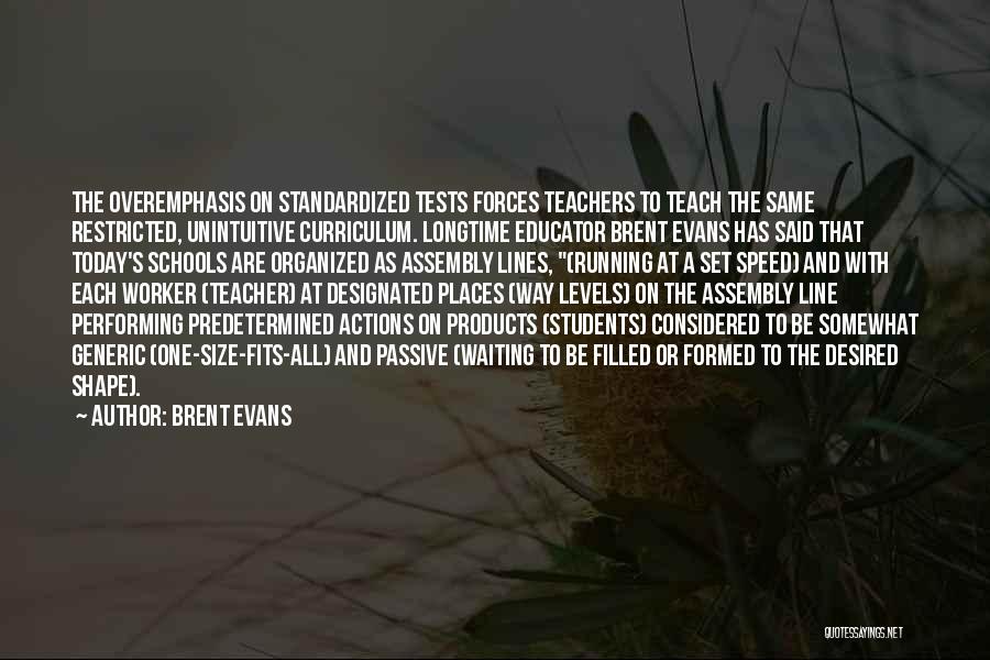 Brent Evans Quotes: The Overemphasis On Standardized Tests Forces Teachers To Teach The Same Restricted, Unintuitive Curriculum. Longtime Educator Brent Evans Has Said