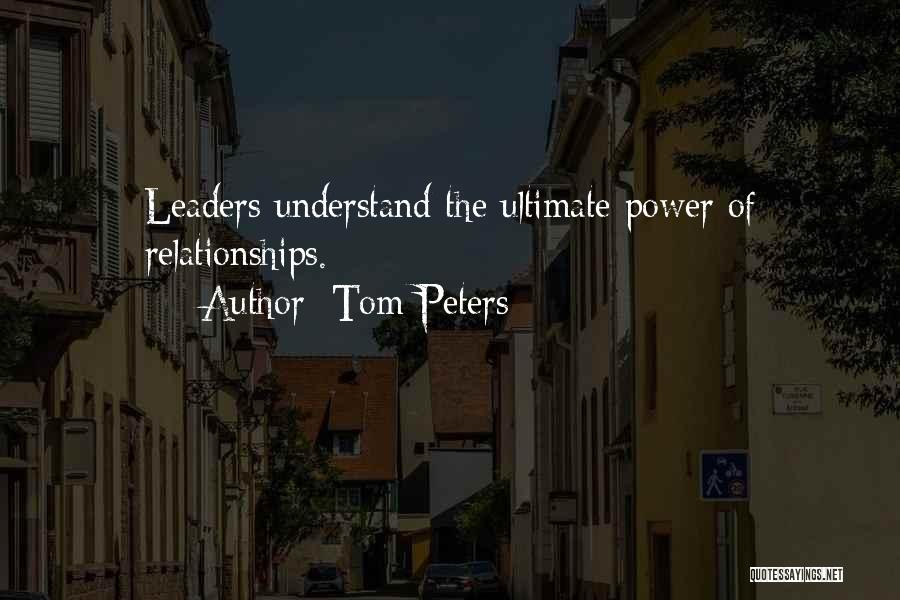 Tom Peters Quotes: Leaders Understand The Ultimate Power Of Relationships.