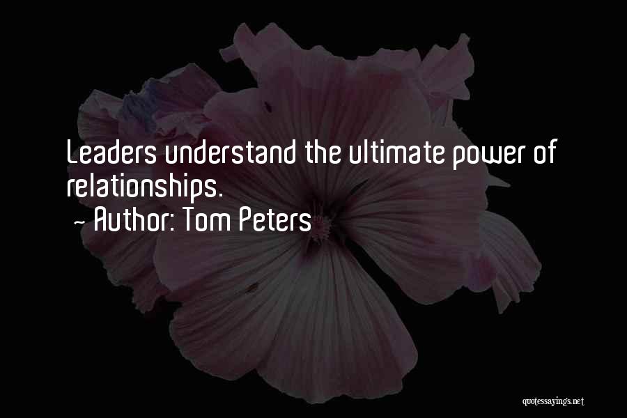 Tom Peters Quotes: Leaders Understand The Ultimate Power Of Relationships.