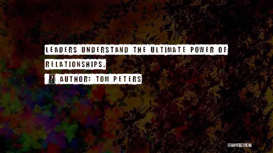 Tom Peters Quotes: Leaders Understand The Ultimate Power Of Relationships.