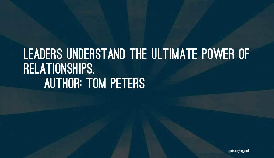 Tom Peters Quotes: Leaders Understand The Ultimate Power Of Relationships.