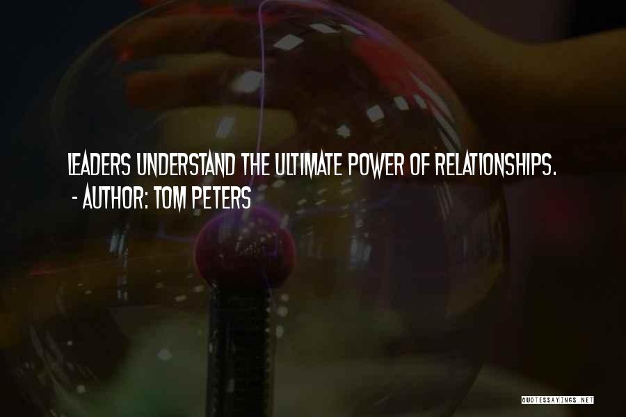 Tom Peters Quotes: Leaders Understand The Ultimate Power Of Relationships.