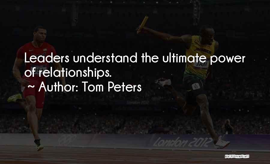 Tom Peters Quotes: Leaders Understand The Ultimate Power Of Relationships.