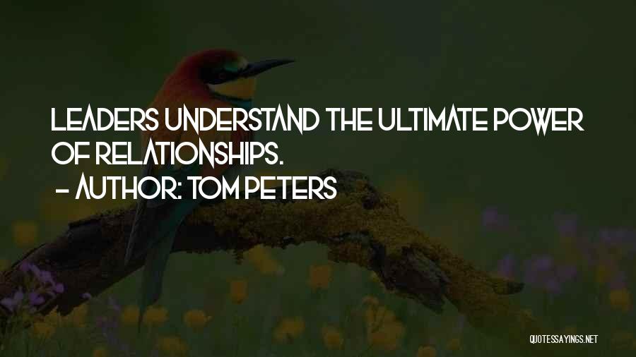 Tom Peters Quotes: Leaders Understand The Ultimate Power Of Relationships.