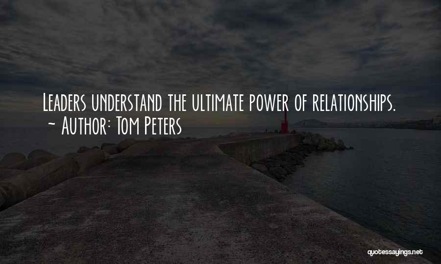 Tom Peters Quotes: Leaders Understand The Ultimate Power Of Relationships.