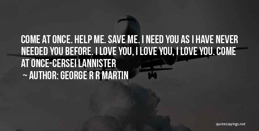 George R R Martin Quotes: Come At Once. Help Me. Save Me. I Need You As I Have Never Needed You Before. I Love You,