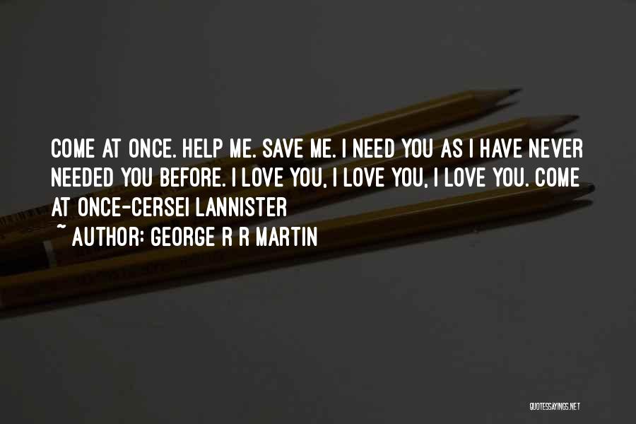 George R R Martin Quotes: Come At Once. Help Me. Save Me. I Need You As I Have Never Needed You Before. I Love You,