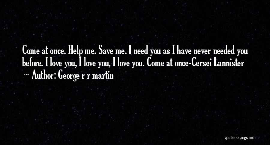 George R R Martin Quotes: Come At Once. Help Me. Save Me. I Need You As I Have Never Needed You Before. I Love You,