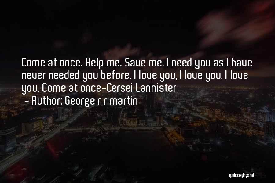 George R R Martin Quotes: Come At Once. Help Me. Save Me. I Need You As I Have Never Needed You Before. I Love You,