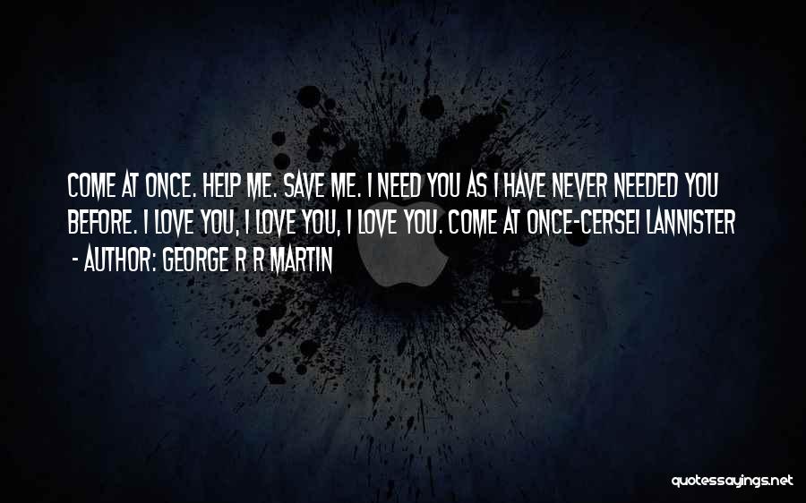 George R R Martin Quotes: Come At Once. Help Me. Save Me. I Need You As I Have Never Needed You Before. I Love You,