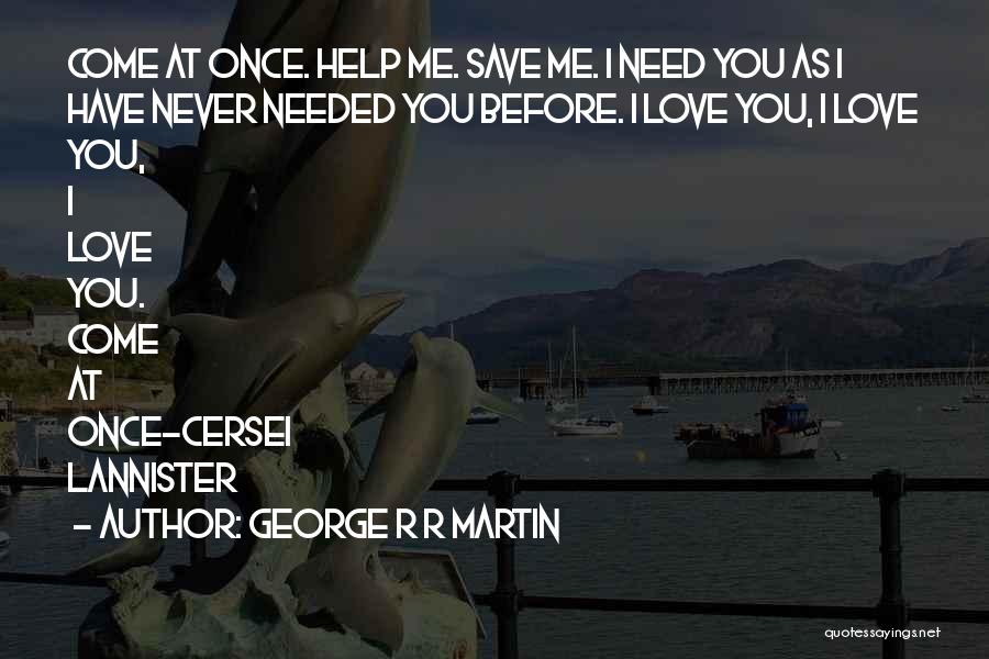 George R R Martin Quotes: Come At Once. Help Me. Save Me. I Need You As I Have Never Needed You Before. I Love You,