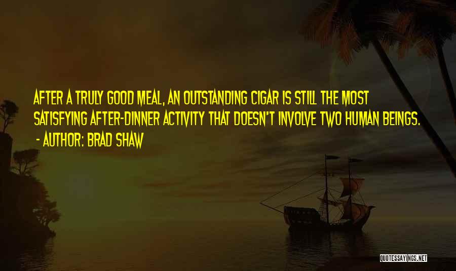Brad Shaw Quotes: After A Truly Good Meal, An Outstanding Cigar Is Still The Most Satisfying After-dinner Activity That Doesn't Involve Two Human