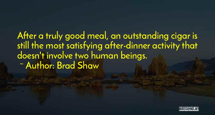Brad Shaw Quotes: After A Truly Good Meal, An Outstanding Cigar Is Still The Most Satisfying After-dinner Activity That Doesn't Involve Two Human