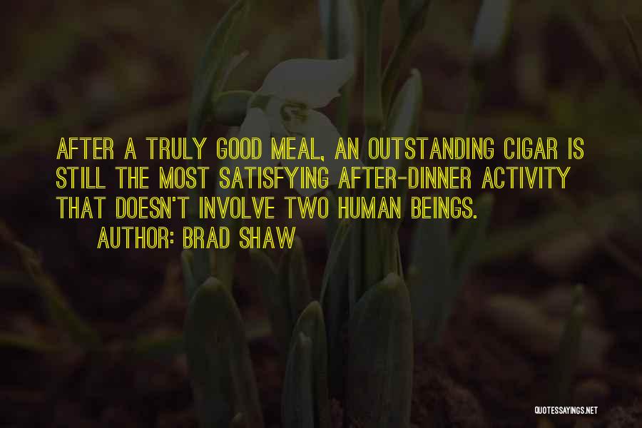 Brad Shaw Quotes: After A Truly Good Meal, An Outstanding Cigar Is Still The Most Satisfying After-dinner Activity That Doesn't Involve Two Human