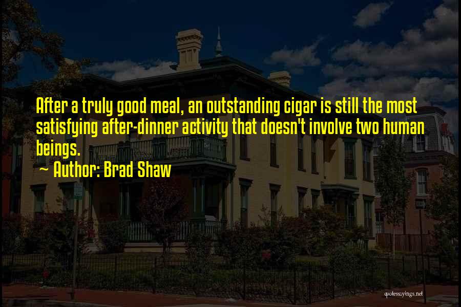 Brad Shaw Quotes: After A Truly Good Meal, An Outstanding Cigar Is Still The Most Satisfying After-dinner Activity That Doesn't Involve Two Human