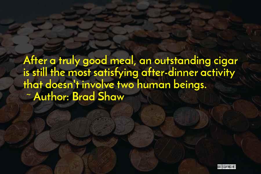 Brad Shaw Quotes: After A Truly Good Meal, An Outstanding Cigar Is Still The Most Satisfying After-dinner Activity That Doesn't Involve Two Human
